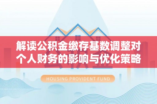 杏花岭解读公积金缴存基数调整对个人财务的影响与优化策略