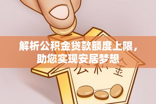 杏花岭解析公积金贷款额度上限，助您实现安居梦想