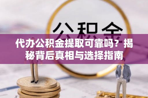 杏花岭代办公积金提取可靠吗？揭秘背后真相与选择指南