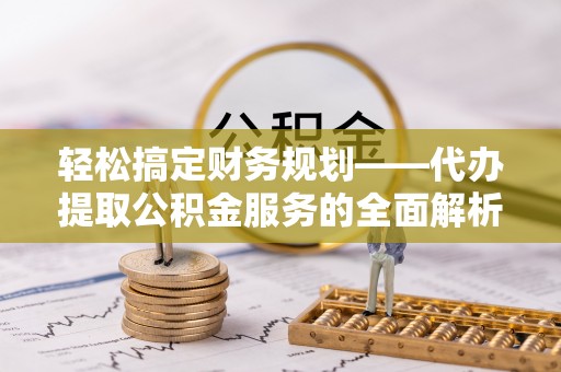 杏花岭轻松搞定财务规划——代办提取公积金服务的全面解析