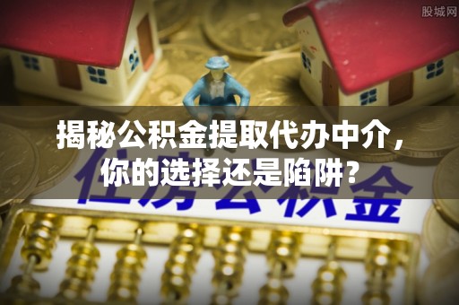 杏花岭揭秘公积金提取代办中介，你的选择还是陷阱？