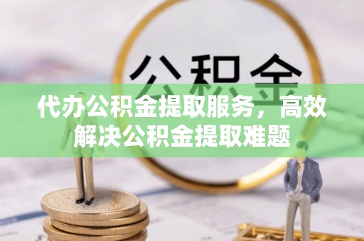 杏花岭代办公积金提取服务，高效解决公积金提取难题