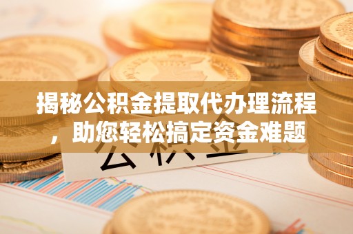 杏花岭揭秘公积金提取代办理流程，助您轻松搞定资金难题