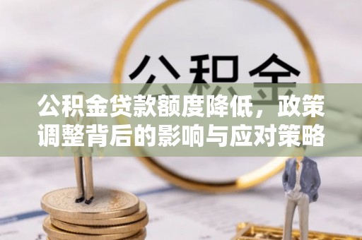 杏花岭公积金贷款额度降低，政策调整背后的影响与应对策略