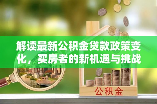 杏花岭解读最新公积金贷款政策变化，买房者的新机遇与挑战