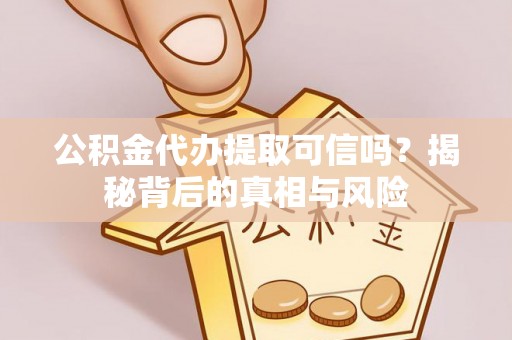 杏花岭公积金代办提取可信吗？揭秘背后的真相与风险