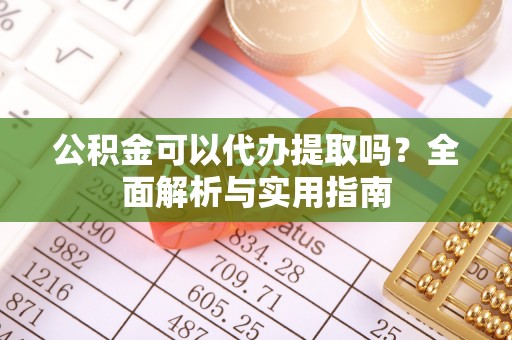 杏花岭公积金可以代办提取吗？全面解析与实用指南