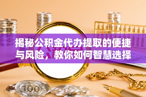 杏花岭揭秘公积金代办提取的便捷与风险，教你如何智慧选择