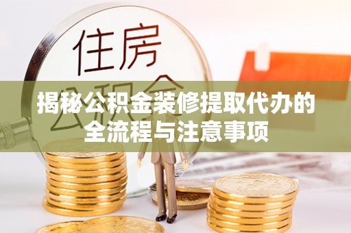 杏花岭揭秘公积金装修提取代办的全流程与注意事项