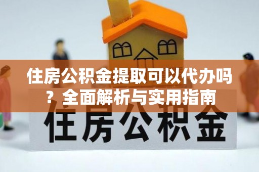 杏花岭住房公积金提取可以代办吗？全面解析与实用指南