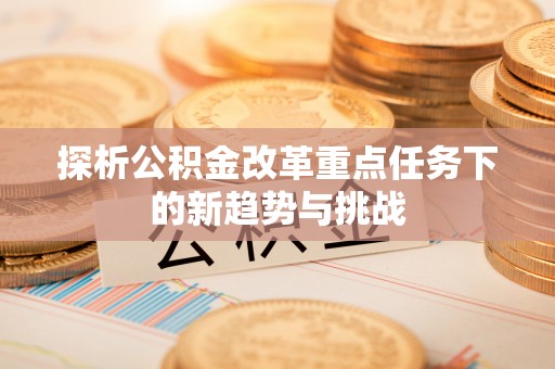 杏花岭探析公积金改革重点任务下的新趋势与挑战