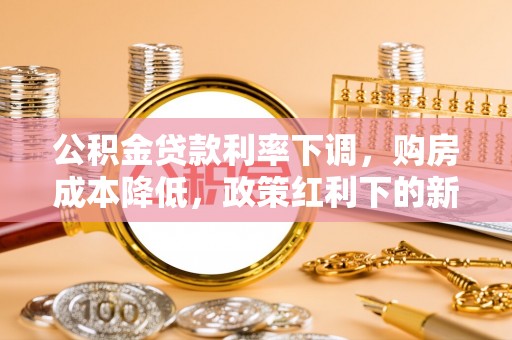 杏花岭公积金贷款利率下调，购房成本降低，政策红利下的新机遇
