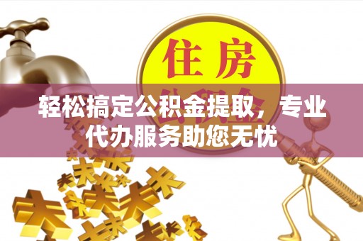 杏花岭轻松搞定公积金提取，专业代办服务助您无忧