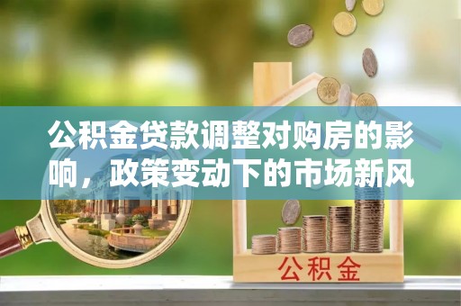 杏花岭公积金贷款调整对购房的影响，政策变动下的市场新风向