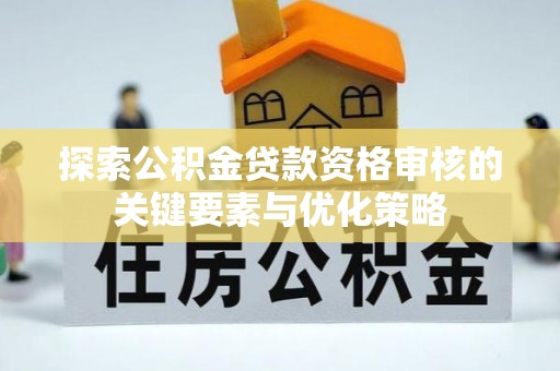 杏花岭探索公积金贷款资格审核的关键要素与优化策略