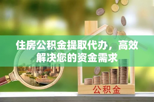 杏花岭住房公积金提取代办，高效解决您的资金需求