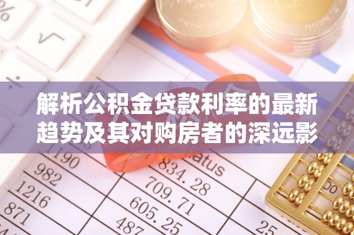 杏花岭解析公积金贷款利率的最新趋势及其对购房者的深远影响