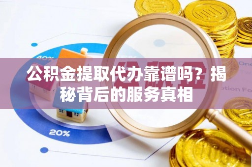 杏花岭公积金提取代办靠谱吗？揭秘背后的服务真相