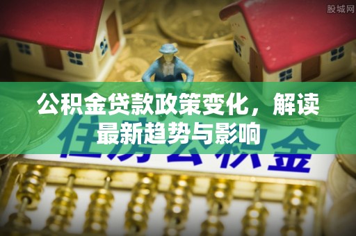 杏花岭公积金贷款政策变化，解读最新趋势与影响