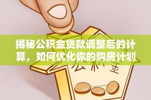 杏花岭揭秘公积金贷款调整后的计算，如何优化你的购房计划