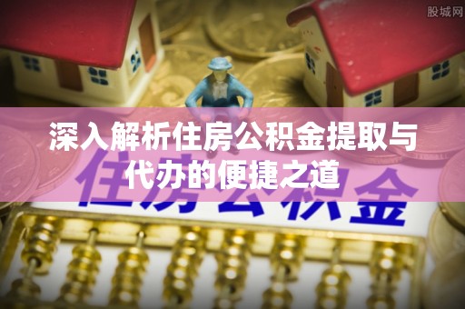 杏花岭深入解析住房公积金提取与代办的便捷之道
