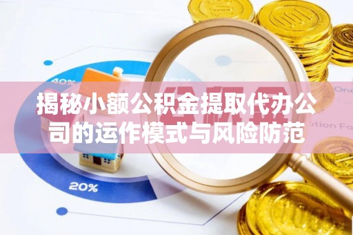 杏花岭揭秘小额公积金提取代办公司的运作模式与风险防范