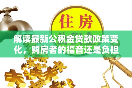 杏花岭解读最新公积金贷款政策变化，购房者的福音还是负担？