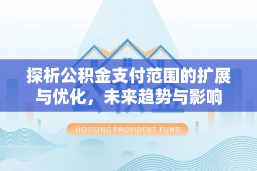 杏花岭探析公积金支付范围的扩展与优化，未来趋势与影响
