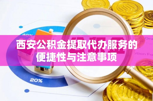 杏花岭西安公积金提取代办服务的便捷性与注意事项