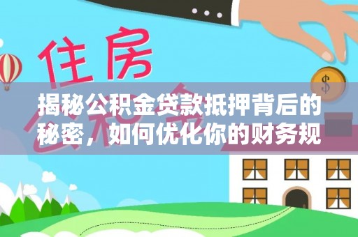 杏花岭揭秘公积金贷款抵押背后的秘密，如何优化你的财务规划