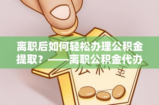 杏花岭离职后如何轻松办理公积金提取？——离职公积金代办提取服务详解