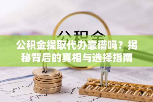 杏花岭公积金提取代办靠谱吗？揭秘背后的真相与选择指南