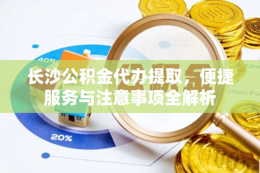 杏花岭长沙公积金代办提取，便捷服务与注意事项全解析