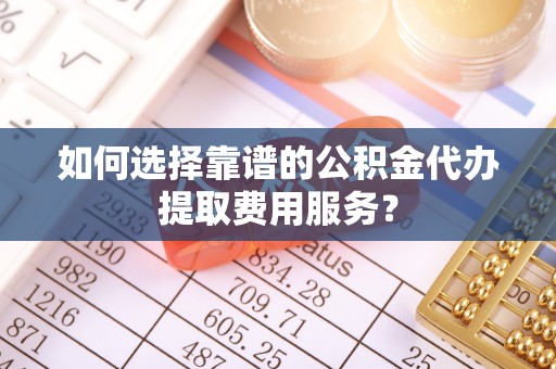 杏花岭如何选择靠谱的公积金代办提取费用服务？