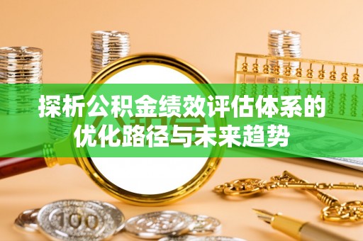 杏花岭探析公积金绩效评估体系的优化路径与未来趋势