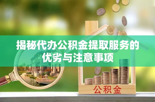 杏花岭揭秘代办公积金提取服务的优劣与注意事项