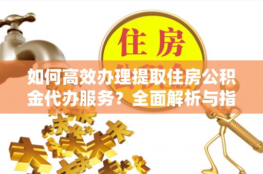杏花岭如何高效办理提取住房公积金代办服务？全面解析与指南