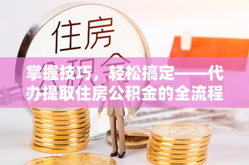 杏花岭掌握技巧，轻松搞定——代办提取住房公积金的全流程解析