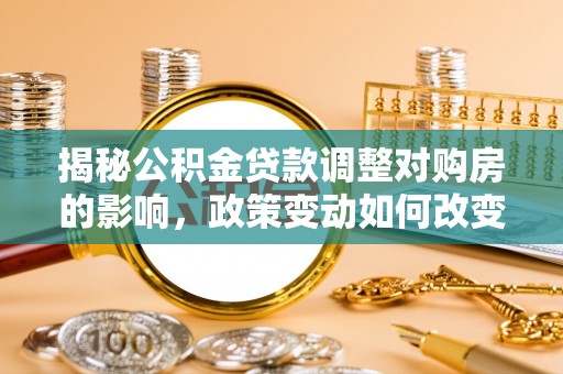 杏花岭揭秘公积金贷款调整对购房的影响，政策变动如何改变你的买房计划