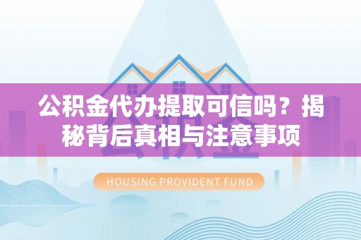 杏花岭公积金代办提取可信吗？揭秘背后真相与注意事项