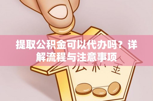 杏花岭提取公积金可以代办吗？详解流程与注意事项