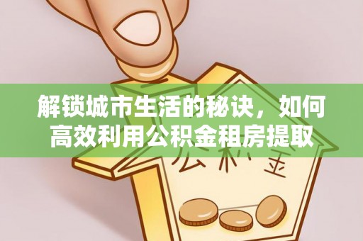 杏花岭解锁城市生活的秘诀，如何高效利用公积金租房提取