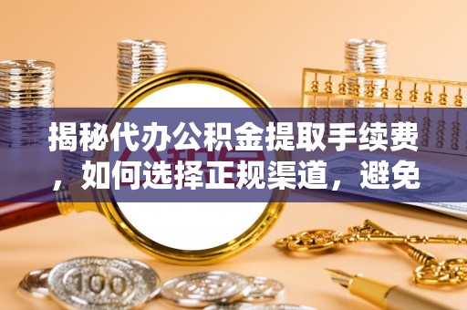 杏花岭揭秘代办公积金提取手续费，如何选择正规渠道，避免上当受骗