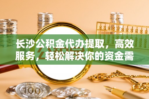 杏花岭长沙公积金代办提取，高效服务，轻松解决你的资金需求