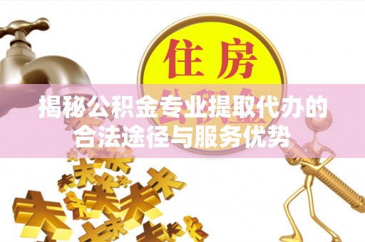 杏花岭揭秘公积金专业提取代办的合法途径与服务优势