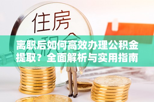 杏花岭离职后如何高效办理公积金提取？全面解析与实用指南