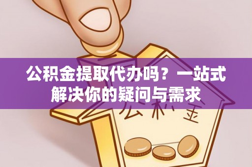 杏花岭公积金提取代办吗？一站式解决你的疑问与需求