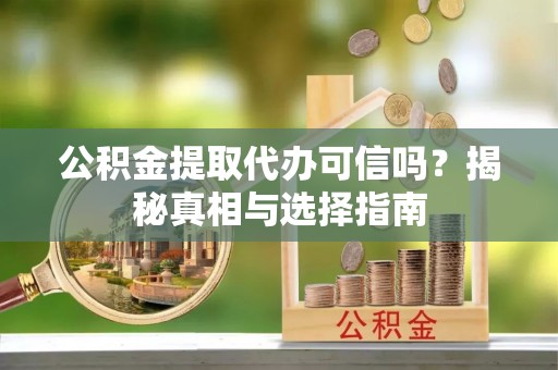 杏花岭公积金提取代办可信吗？揭秘真相与选择指南
