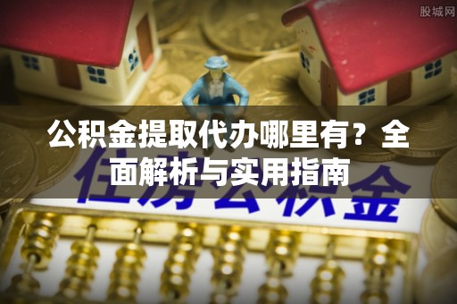 杏花岭公积金提取代办哪里有？全面解析与实用指南