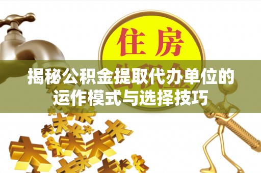 杏花岭揭秘公积金提取代办单位的运作模式与选择技巧
